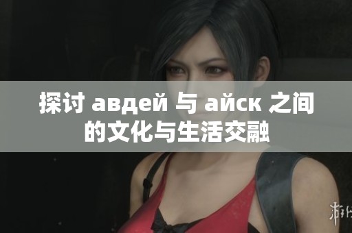 探討 авдей 與 айск 之間的文化與生活交融