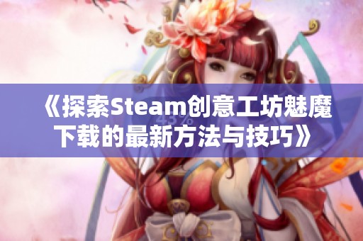 《探索Steam創(chuàng)意工坊魅魔下載的最新方法與技巧》