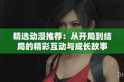 精選動(dòng)漫推薦：從開(kāi)局到結(jié)局的精彩互動(dòng)與成長(zhǎng)故事