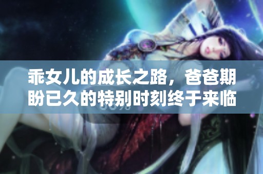 乖女兒的成長(zhǎng)之路，爸爸期盼已久的特別時(shí)刻終于來(lái)臨