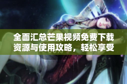 全面匯總芒果視頻免費(fèi)下載資源與使用攻略，輕松享受精彩內(nèi)容