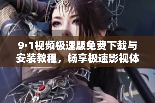 9·1視頻極速版免費下載與安裝教程，暢享極速影視體驗