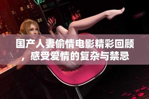 國產(chǎn)人妻偷情電影精彩回顧，感受愛情的復(fù)雜與禁忌