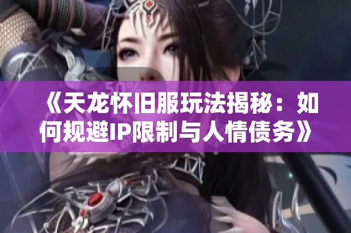 《天龍懷舊服玩法揭秘：如何規(guī)避IP限制與人情債務(wù)》