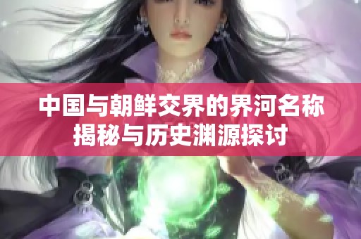 中國(guó)與朝鮮交界的界河名稱揭秘與歷史淵源探討