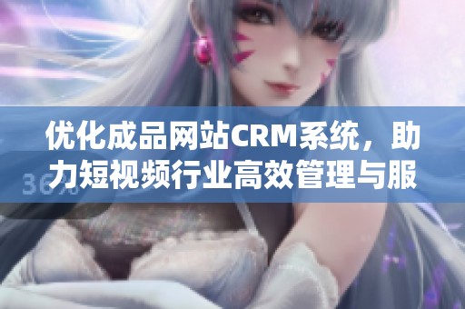 優(yōu)化成品網(wǎng)站CRM系統(tǒng)，助力短視頻行業(yè)高效管理與服務