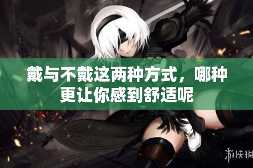 戴與不戴這兩種方式，哪種更讓你感到舒適呢