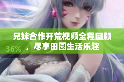 兄妹合作開荒視頻全程回顧，盡享田園生活樂趣
