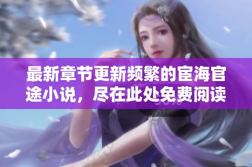 最新章節(jié)更新頻繁的宦海官途小說，盡在此處免費閱讀！
