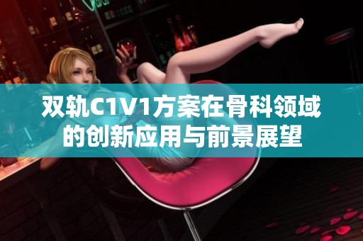 雙軌C1V1方案在骨科領域的創(chuàng)新應用與前景展望
