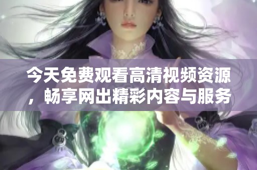 今天免費(fèi)觀看高清視頻資源，暢享網(wǎng)出精彩內(nèi)容與服務(wù)