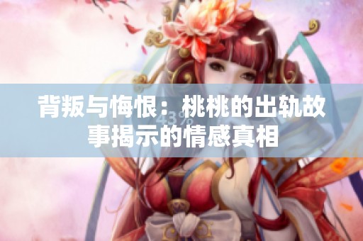背叛與悔恨：桃桃的出軌故事揭示的情感真相