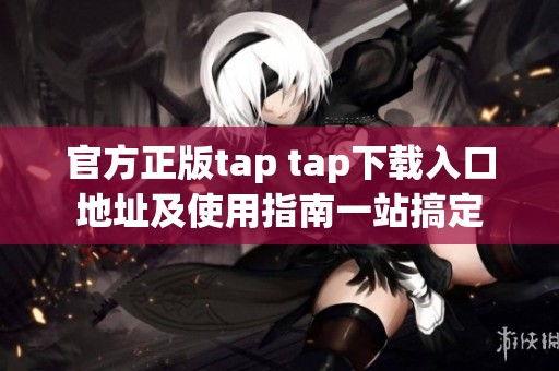 官方正版tap tap下載入口地址及使用指南一站搞定