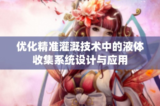 優(yōu)化精準(zhǔn)灌溉技術(shù)中的液體收集系統(tǒng)設(shè)計(jì)與應(yīng)用 優(yōu)化精準(zhǔn)灌溉技術(shù)中的液體收集系統(tǒng)設(shè)計(jì)與應(yīng)用