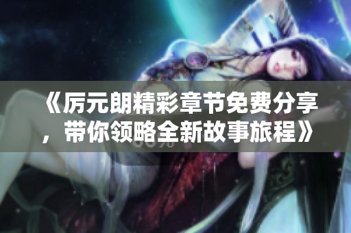 《厲元朗精彩章節(jié)免費分享，帶你領(lǐng)略全新故事旅程》