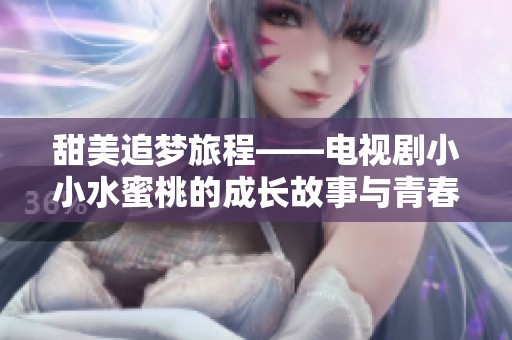 甜美追夢旅程——電視劇小小水蜜桃的成長故事與青春回憶
