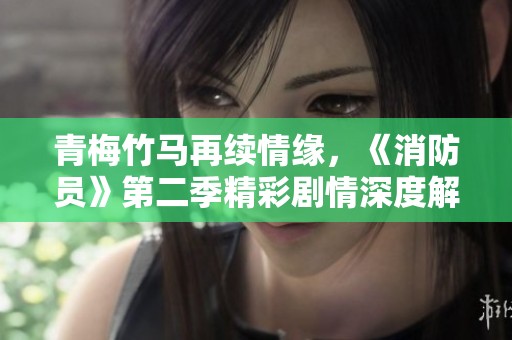 青梅竹馬再續(xù)情緣，《消防員》第二季精彩劇情深度解析與討論