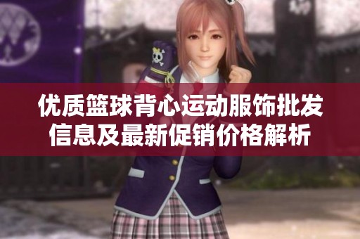 優(yōu)質(zhì)籃球背心運(yùn)動(dòng)服飾批發(fā)信息及最新促銷價(jià)格解析