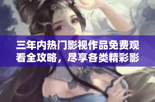 三年內(nèi)熱門影視作品免費觀看全攻略，盡享各類精彩影片