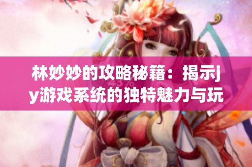 林妙妙的攻略秘籍：揭示jy游戲系統(tǒng)的獨特魅力與玩法解析