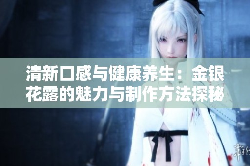 清新口感與健康養(yǎng)生：金銀花露的魅力與制作方法探秘
