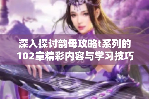 深入探討韻母攻略t系列的102章精彩內(nèi)容與學(xué)習(xí)技巧
