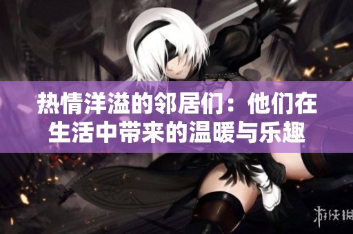 熱情洋溢的鄰居們：他們?cè)谏钪袔淼臏嘏c樂趣