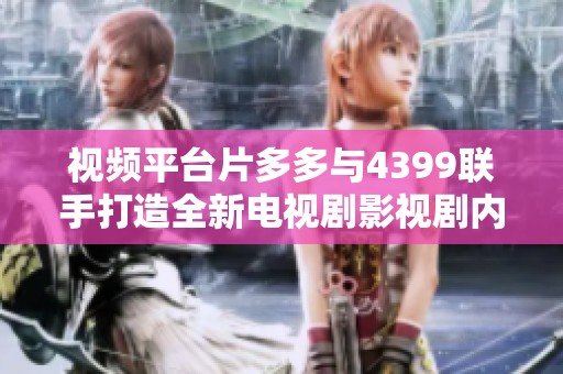 視頻平臺片多多與4399聯手打造全新電視劇影視劇內容來襲