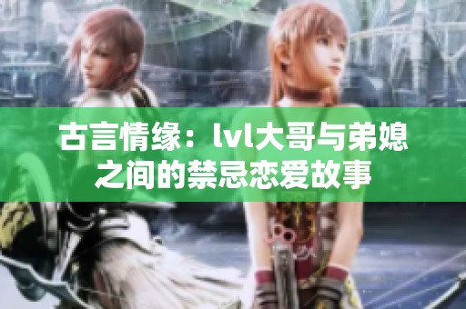 古言情緣：lvl大哥與弟媳之間的禁忌戀愛故事
