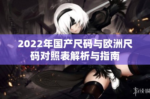 2022年國產(chǎn)尺碼與歐洲尺碼對照表解析與指南