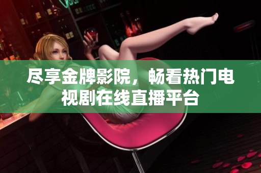 盡享金牌影院，暢看熱門電視劇在線直播平臺