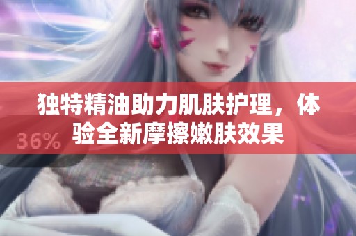 獨特精油助力肌膚護理，體驗全新摩擦嫩膚效果