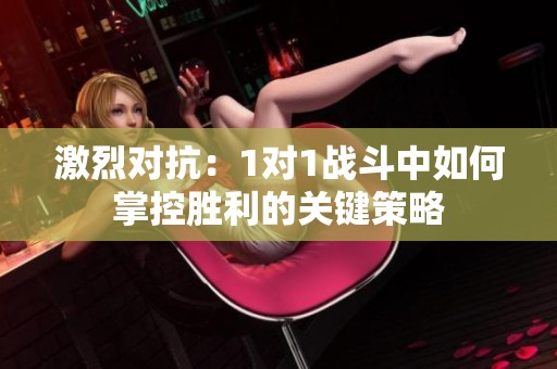激烈對抗：1對1戰(zhàn)斗中如何掌控勝利的關鍵策略