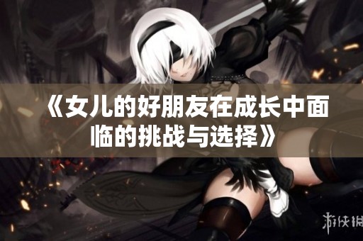 《女兒的好朋友在成長中面臨的挑戰(zhàn)與選擇》