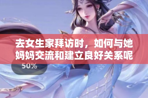 去女生家拜訪時，如何與她媽媽交流和建立良好關(guān)系呢