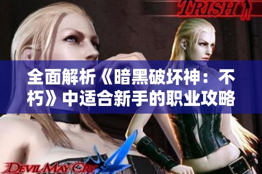 全面解析《暗黑破壞神:不朽》中適合新手的職業(yè)攻略與實(shí)用技巧 全面解析《暗黑破壞神:不朽》中適合新手的職業(yè)攻略與實(shí)用技巧
