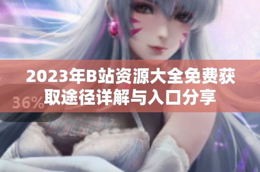 2023年B站資源大全免費(fèi)獲取途徑詳解與入口分享