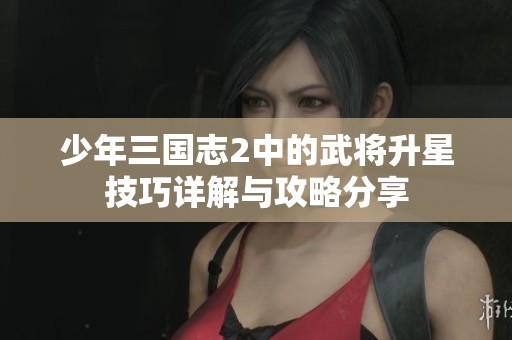 少年三國(guó)志2中的武將升星技巧詳解與攻略分享