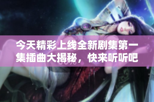 今天精彩上線全新劇集第一集插曲大揭秘，快來聽聽吧