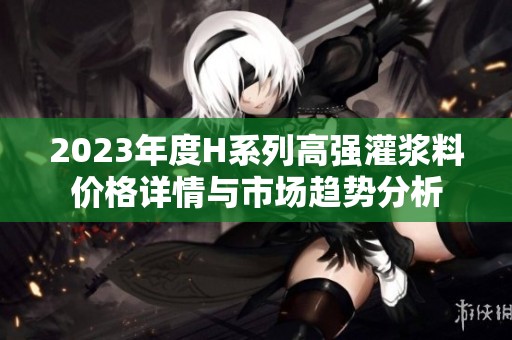 2023年度H系列高強灌漿料價格詳情與市場趨勢分析