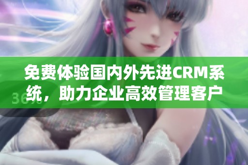 免費體驗國內(nèi)外先進(jìn)CRM系統(tǒng)，助力企業(yè)高效管理客戶關(guān)系