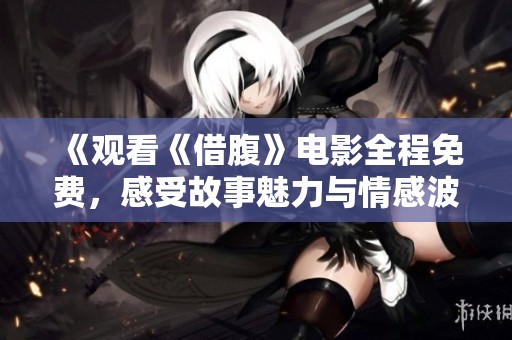 《觀看《借腹》電影全程免費，感受故事魅力與情感波動》