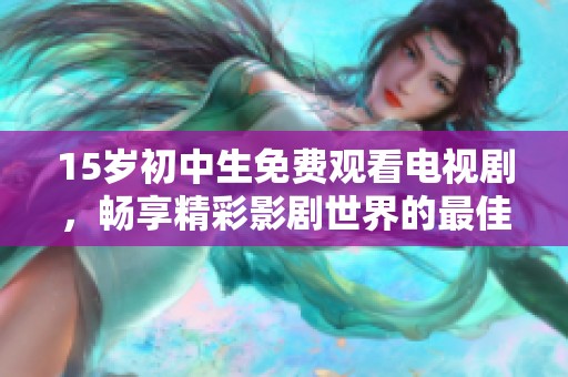 15歲初中生免費觀看電視劇，暢享精彩影劇世界的最佳選擇