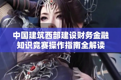 中國建筑西部建設(shè)財(cái)務(wù)金融知識競賽操作指南全解讀