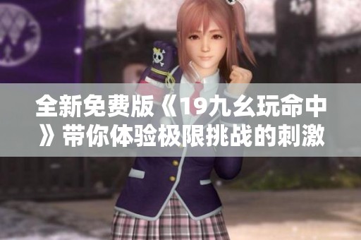 全新免費(fèi)版《19九幺玩命中》帶你體驗(yàn)極限挑戰(zhàn)的刺激樂趣