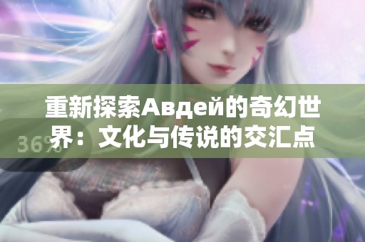 重新探索Авдей的奇幻世界：文化與傳說的交匯點