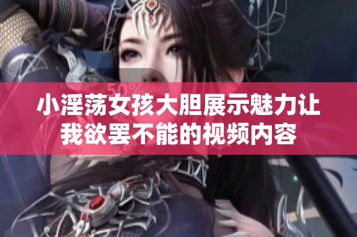 小淫蕩女孩大膽展示魅力讓我欲罷不能的視頻內(nèi)容