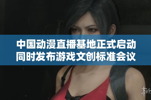 中國動漫直播基地正式啟動同時發(fā)布游戲文創(chuàng)標準會議在京隆重舉行