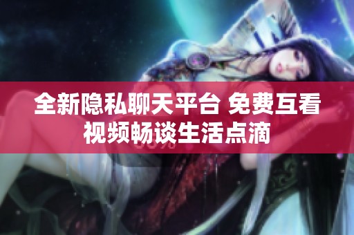 全新隱私聊天平臺 免費互看視頻暢談生活點滴