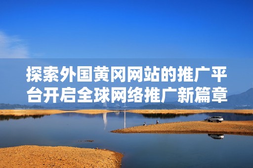 探索外國(guó)黃岡網(wǎng)站的推廣平臺(tái)開(kāi)啟全球網(wǎng)絡(luò)推廣新篇章